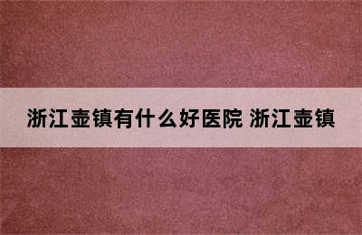 浙江壶镇有什么好医院 浙江壶镇